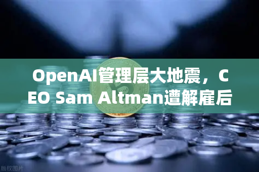 OpenAI管理层大地震，CEO Sam Altman遭解雇后闪电复职，加密市场与AI圈齐震荡