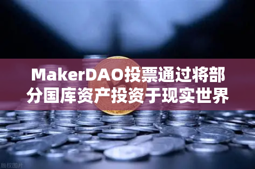 MakerDAO投票通过将部分国库资产投资于现实世界资产（RWA）链上金融与实体经济的握手