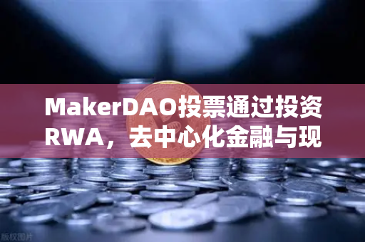 MakerDAO投票通过投资RWA，去中心化金融与现实资产的联姻如何重塑加密生态？