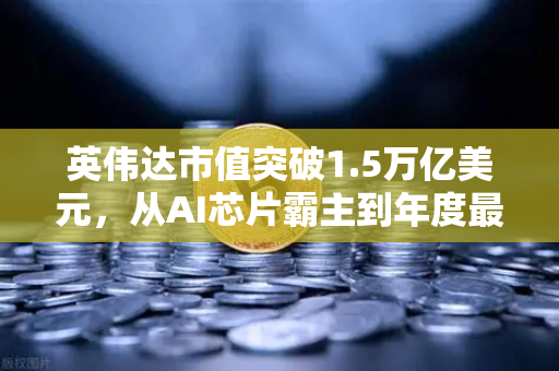 英伟达市值突破1.5万亿美元，从AI芯片霸主到年度最赚钱科技公司