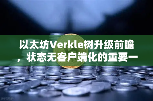 以太坊Verkle树升级前瞻，状态无客户端化的重要一步，欧易交易所用户需知