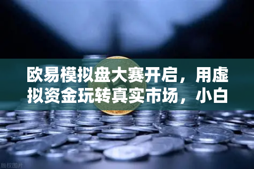 欧易模拟盘大赛开启，用虚拟资金玩转真实市场，小白也能轻松上手