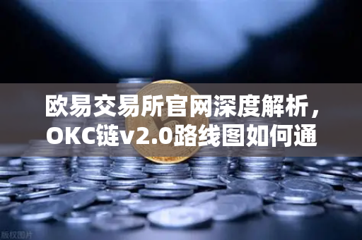 欧易交易所官网深度解析，OKC链v2.0路线图如何通过并行执行改写区块链性能天花板