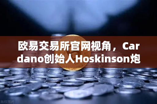 欧易交易所官网视角，Cardano创始人Hoskinson炮轰以太坊路线图缺乏创新，区块链江湖再起波澜