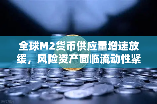 全球M2货币供应量增速放缓，风险资产面临流动性紧缩，欧易交易所官网深度解析