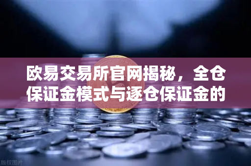 欧易交易所官网揭秘，全仓保证金模式与逐仓保证金的强平区别，你真的懂了吗？