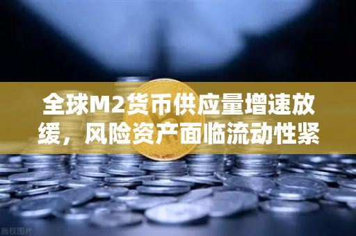 全球M2货币供应量增速放缓，风险资产面临流动性紧缩，欧易交易所投资者如何应对？