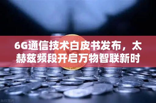 6G通信技术白皮书发布，太赫兹频段开启万物智联新时代，欧易交易所如何拥抱未来？