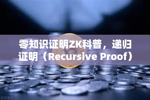 零知识证明ZK科普，递归证明（Recursive Proof）如何让交易效率翻倍
