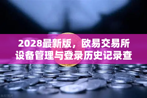 2028最新版,欧易交易所设备管理与登录历史记录查询—安全交易的全新守护-第1张图片-欧易交易所 2028最新版,欧易交易所设备管理与登录历史记录查询—安全交易的全新守护-第1张图片-欧易交易所