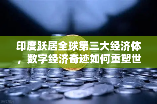 印度跃居全球第三大经济体,数字经济奇迹如何重塑世界格局-第1张图片-欧易交易所 印度跃居全球第三大经济体,数字经济奇迹如何重塑世界格局-第1张图片-欧易交易所
