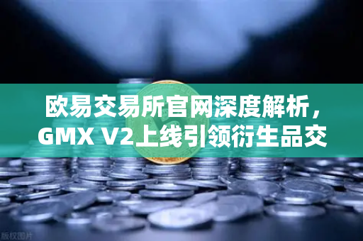 欧易交易所官网深度解析,GMX V2上线引领衍生品交易新纪元,长尾资产迎来爆发期-第1张图片-欧易交易所 欧易交易所官网深度解析,GMX V2上线引领衍生品交易新纪元,长尾资产迎来爆发期-第1张图片-欧易交易所