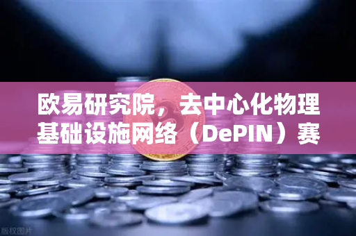 欧易研究院，去中心化物理基础设施网络（DePIN）赛道深度报告—未来Web3的隐形地基
