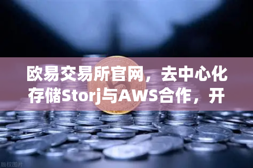 欧易交易所官网,去中心化存储Storj与AWS合作,开启混合云存储新纪元-第1张图片-欧易交易所 欧易交易所官网,去中心化存储Storj与AWS合作,开启混合云存储新纪元-第1张图片-欧易交易所