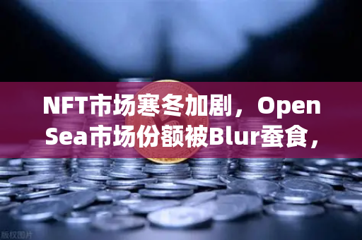 NFT市场寒冬加剧,OpenSea市场份额被Blur蚕食,欧易交易所如何破局?-第1张图片-欧易交易所 NFT市场寒冬加剧,OpenSea市场份额被Blur蚕食,欧易交易所如何破局?-第1张图片-欧易交易所