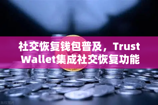 社交恢复钱包普及，Trust Wallet集成社交恢复功能，资产安全迈入新纪元