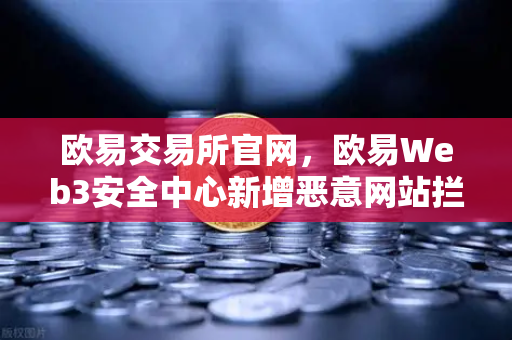 欧易交易所官网,欧易Web3安全中心新增恶意网站拦截功能,为数字资产保驾护航-第1张图片-欧易交易所 欧易交易所官网,欧易Web3安全中心新增恶意网站拦截功能,为数字资产保驾护航-第1张图片-欧易交易所
