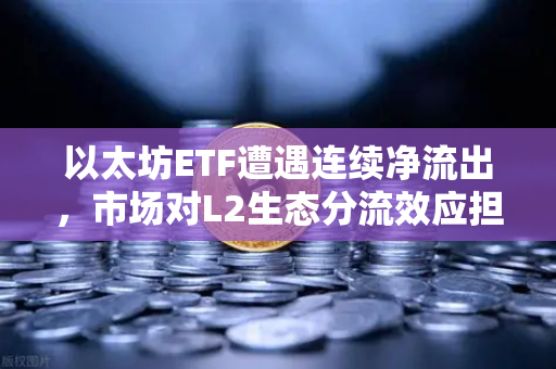以太坊ETF遭遇连续净流出,市场对L2生态分流效应担忧加剧,投资者何去何从?-第1张图片-欧易交易所 以太坊ETF遭遇连续净流出,市场对L2生态分流效应担忧加剧,投资者何去何从?-第1张图片-欧易交易所