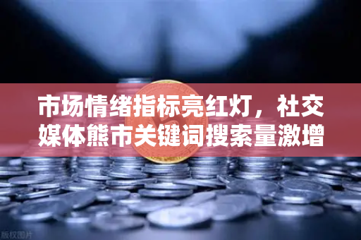 市场情绪指标亮红灯,社交媒体熊市关键词搜索量激增,投资者该如何应对?-第1张图片-欧易交易所 市场情绪指标亮红灯,社交媒体熊市关键词搜索量激增,投资者该如何应对?-第1张图片-欧易交易所