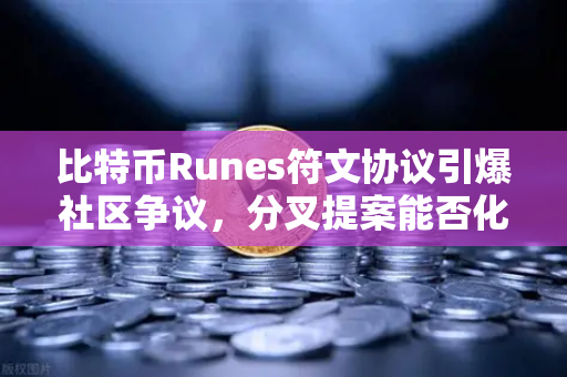 比特币Runes符文协议引爆社区争议，分叉提案能否化解比特币扩容困局？