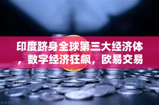 印度跻身全球第三大经济体，数字经济狂飙，欧易交易所官网助力财富增长新赛道-第1张图片-欧易交易所