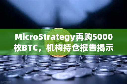 MicroStrategy再购5000枚BTC,机构持仓报告揭示均价成本上移,加密市场风向标何在?-第1张图片-欧易交易所 MicroStrategy再购5000枚BTC,机构持仓报告揭示均价成本上移,加密市场风向标何在?-第1张图片-欧易交易所