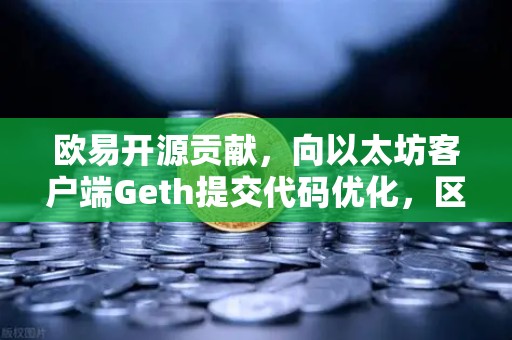 欧易开源贡献，向以太坊客户端Geth提交代码优化，区块链技术的新里程碑
