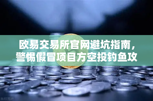 欧易交易所官网避坑指南,警惕假冒项目方空投钓鱼攻击,守护资产安全-第1张图片-欧易交易所 欧易交易所官网避坑指南,警惕假冒项目方空投钓鱼攻击,守护资产安全-第1张图片-欧易交易所