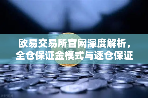 欧易交易所官网深度解析,全仓保证金模式与逐仓保证金的强平区别全攻略-第1张图片-欧易交易所 欧易交易所官网深度解析,全仓保证金模式与逐仓保证金的强平区别全攻略-第1张图片-欧易交易所