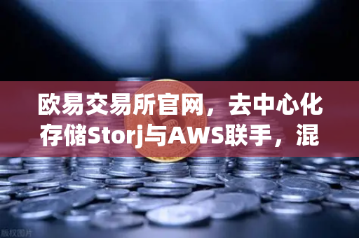 欧易交易所官网,去中心化存储Storj与AWS联手,混合云存储方案成行业新宠-第1张图片-欧易交易所 欧易交易所官网,去中心化存储Storj与AWS联手,混合云存储方案成行业新宠-第1张图片-欧易交易所