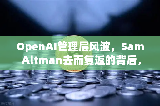 OpenAI管理层风波,Sam Altman去而复返的背后,欧易交易所官网深度解读-第1张图片-欧易交易所 OpenAI管理层风波,Sam Altman去而复返的背后,欧易交易所官网深度解读-第1张图片-欧易交易所