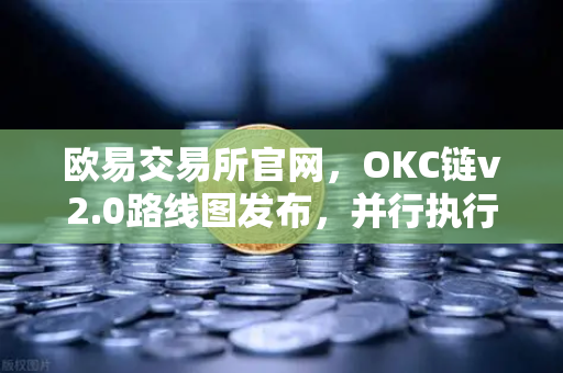欧易交易所官网,OKC链v2.0路线图发布,并行执行技术如何突破吞吐量瓶颈?-第1张图片-欧易交易所 欧易交易所官网,OKC链v2.0路线图发布,并行执行技术如何突破吞吐量瓶颈?-第1张图片-欧易交易所