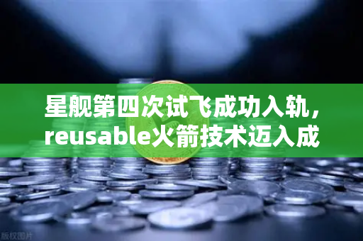 星舰第四次试飞成功入轨，reusable火箭技术迈入成熟时代，未来太空经济如何布局？