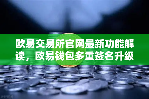 欧易交易所官网最新功能解读,欧易钱包多重签名升级,支持更多签名方与自定义规则-第1张图片-欧易交易所 欧易交易所官网最新功能解读,欧易钱包多重签名升级,支持更多签名方与自定义规则-第1张图片-欧易交易所