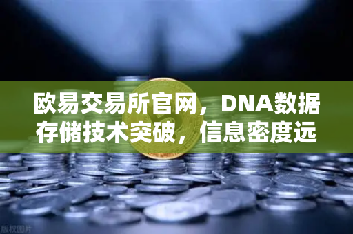 欧易交易所官网,DNA数据存储技术突破,信息密度远超硅基存储-第1张图片-欧易交易所 欧易交易所官网,DNA数据存储技术突破,信息密度远超硅基存储-第1张图片-欧易交易所