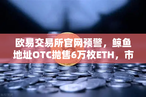 欧易交易所官网预警,鲸鱼地址OTC抛售6万枚ETH,市场或将迎来剧烈波动?-第1张图片-欧易交易所 欧易交易所官网预警,鲸鱼地址OTC抛售6万枚ETH,市场或将迎来剧烈波动?-第1张图片-欧易交易所