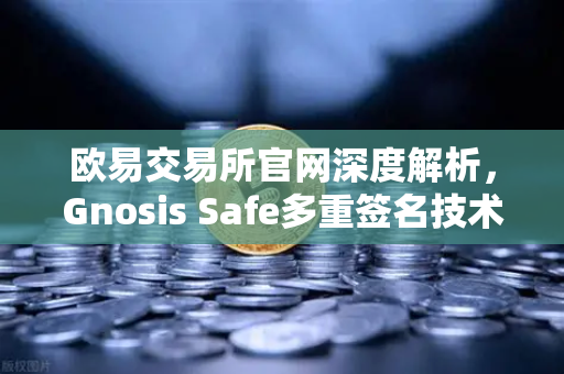 欧易交易所官网深度解析，Gnosis Safe多重签名技术如何守护DAO资金安全？