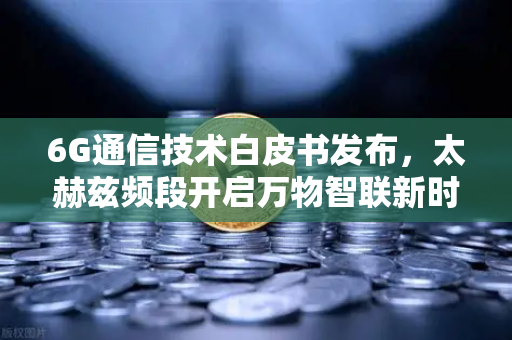 6G通信技术白皮书发布，太赫兹频段开启万物智联新时代，欧易交易所下载引领数字浪潮