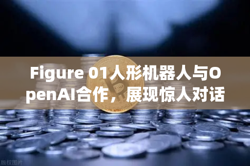 Figure 01人形机器人与OpenAI合作,展现惊人对话能力,人工智能的新纪元-第1张图片-欧易交易所 Figure 01人形机器人与OpenAI合作,展现惊人对话能力,人工智能的新纪元-第1张图片-欧易交易所