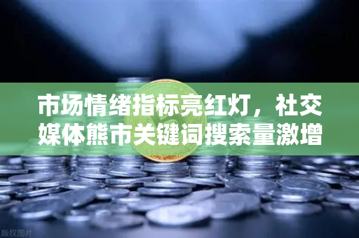 市场情绪指标亮红灯,社交媒体熊市关键词搜索量激增,投资者如何破局?-第1张图片-欧易交易所 市场情绪指标亮红灯,社交媒体熊市关键词搜索量激增,投资者如何破局?-第1张图片-欧易交易所
