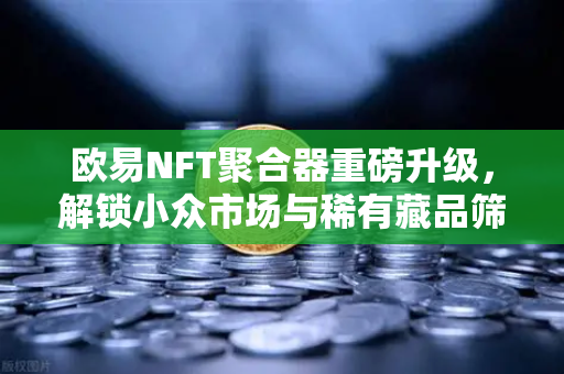 欧易NFT聚合器重磅升级，解锁小众市场与稀有藏品筛选新玩法