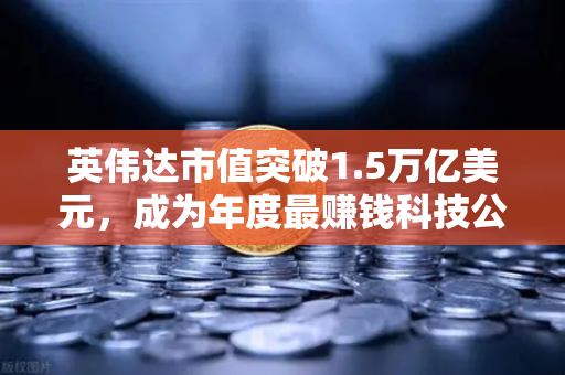 英伟达市值突破1.5万亿美元，成为年度最赚钱科技公司，投资新风口来了？
