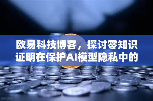 欧易科技博客，探讨零知识证明在保护AI模型隐私中的应用