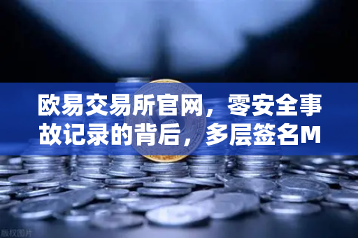 欧易交易所官网，零安全事故记录的背后，多层签名MPC钱包技术如何保障资产安全？