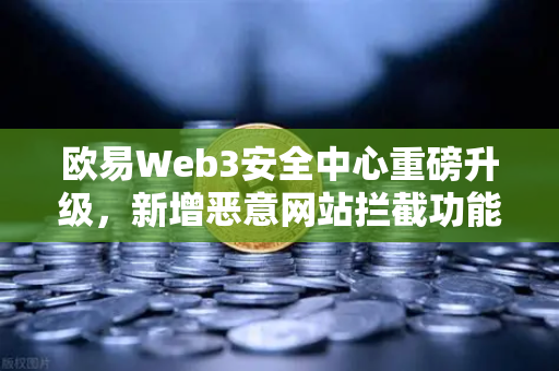 欧易Web3安全中心重磅升级，新增恶意网站拦截功能，全方位守护用户资产安全