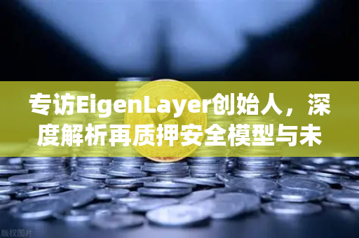 专访EigenLayer创始人，深度解析再质押安全模型与未来愿景—从欧易交易所视角看DeFi创新