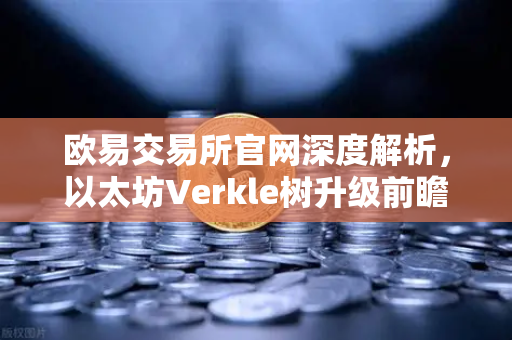 欧易交易所官网深度解析，以太坊Verkle树升级前瞻—状态无客户端化的重要一步