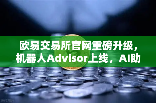 欧易交易所官网重磅升级，机器人Advisor上线，AI助手让交易更智能