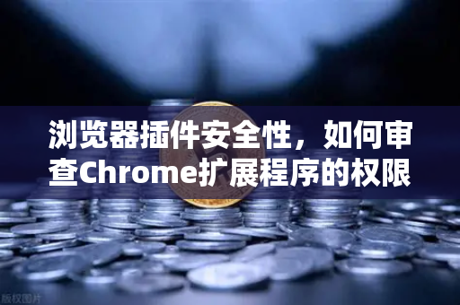 浏览器插件安全性，如何审查Chrome扩展程序的权限？以欧易交易所用户体验为例