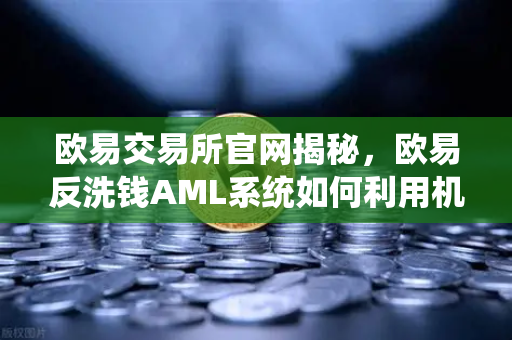 欧易交易所官网揭秘，欧易反洗钱AML系统如何利用机器学习识别可疑交易？